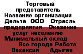 Торговый представитель › Название организации ­ Дельта, ООО › Отрасль предприятия ­ Оказание услуг населению › Минимальный оклад ­ 50 000 - Все города Работа » Вакансии   . Адыгея респ.,Адыгейск г.